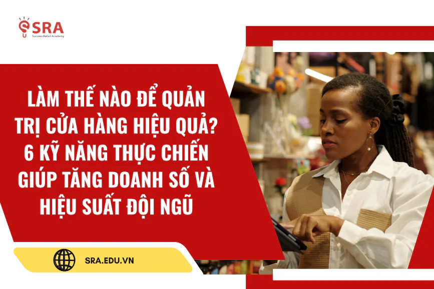 LÀM THẾ NÀO ĐỂ QUẢN TRỊ CỬA HÀNG HIỆU QUẢ? 6 KỸ NĂNG THỰC CHIẾN GIÚP TĂNG DOANH SỐ VÀ HIỆU SUẤT ĐỘI NGŨ