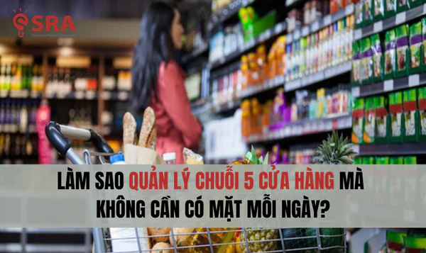 Làm sao quản lý chuỗi 5 cửa hàng mà không cần có mặt mỗi ngày?