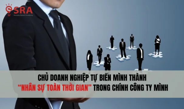 Chủ doanh nghiệp tự biến mình thành “nhân sự toàn thời gian” trong chính công ty mình