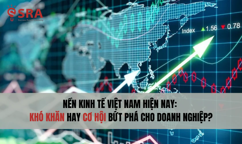 Nền kinh tế việt nam hiện nay: khó khăn hay cơ hội bứt phá cho doanh nghiệp?