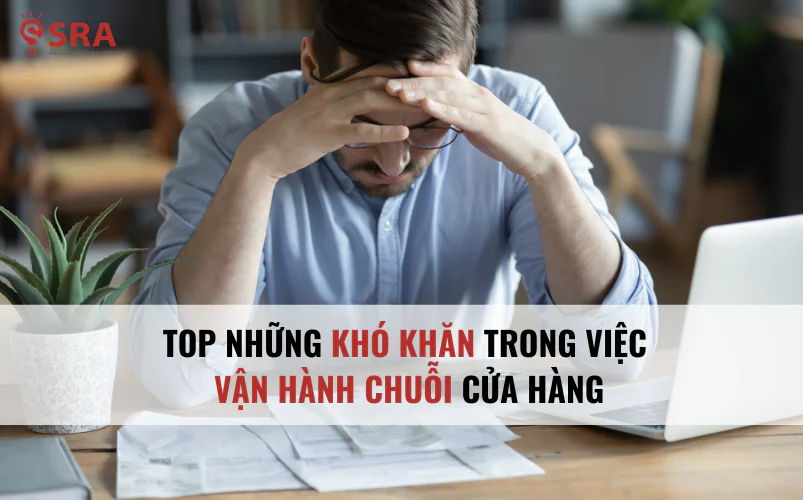 Top những khó khăn trong việc vận hành chuỗi cửa hàng