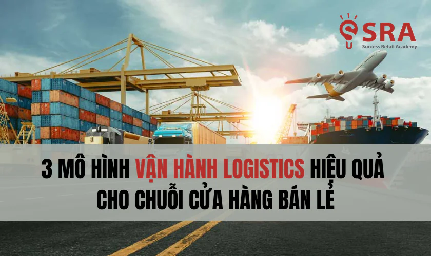 3 Mô hình vận hành logistics hiệu quả cho ngành bán lẻ