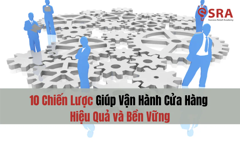10 chiến lược giúp vận hành cửa hàng hiệu quả và bền vững