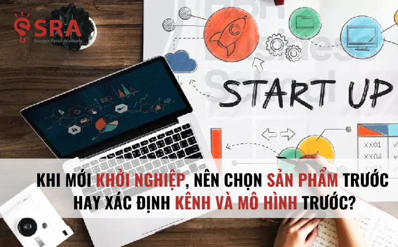 Nên chọn sản phẩm trước hay xác định kênh và mô hình trước?