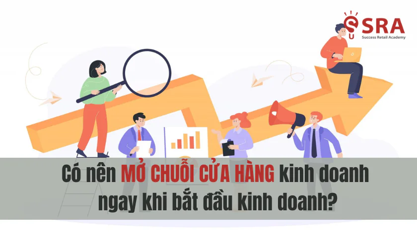 Có nên mở chuỗi cửa hàng kinh doanh ngay khi bắt đầu kinh doanh?