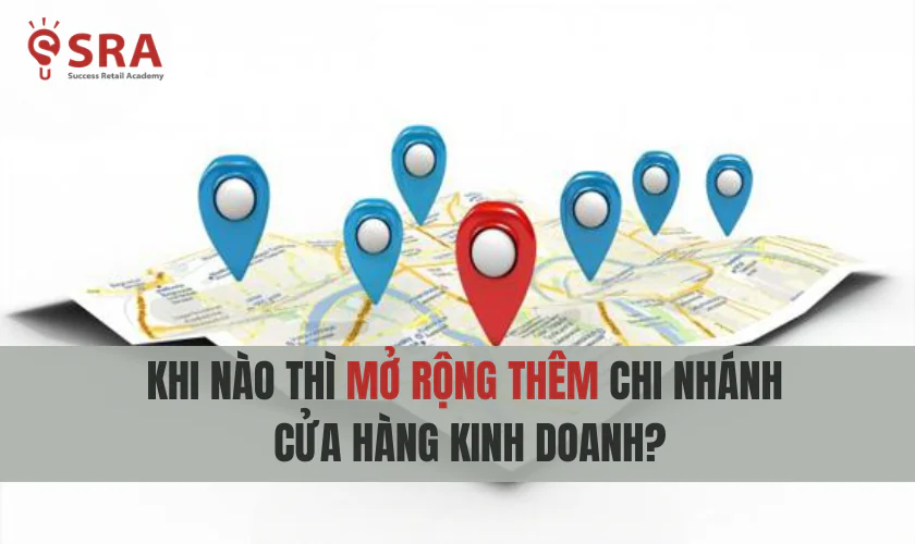 Thời điểm nào nên mở rộng thêm chi nhánh cửa hàng kinh doanh?