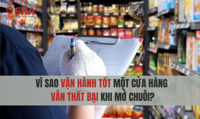 Vì sao vận hành tốt một cửa hàng vẫn thất bại khi mở chuỗi?