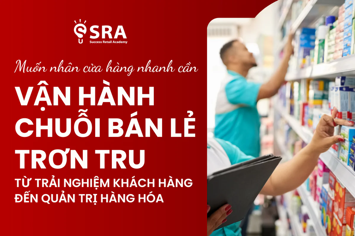 Vận hành Chuỗi Bán lẻ trơn tru: Từ trải nghiệm khách hàng đến quản trị hàng hóa