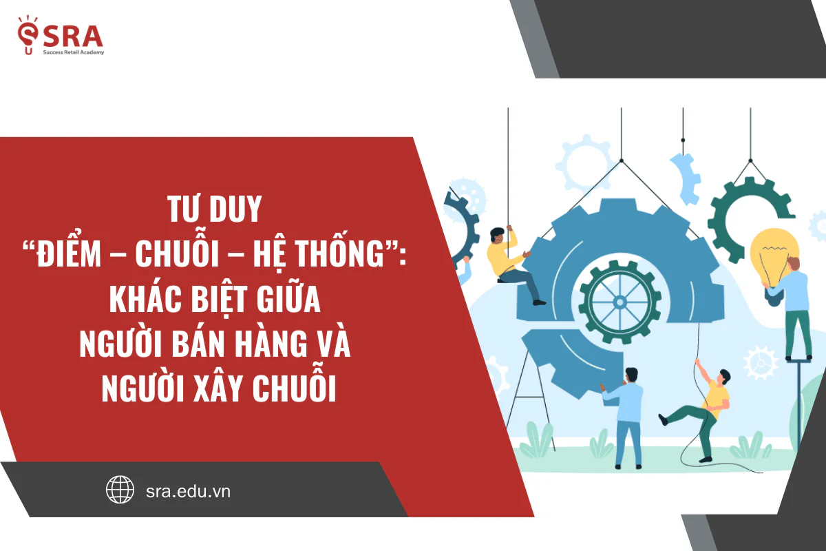 Tư duy “điểm – chuỗi – hệ thống”: Khác biệt giữa người bán hàng và người xây chuỗi