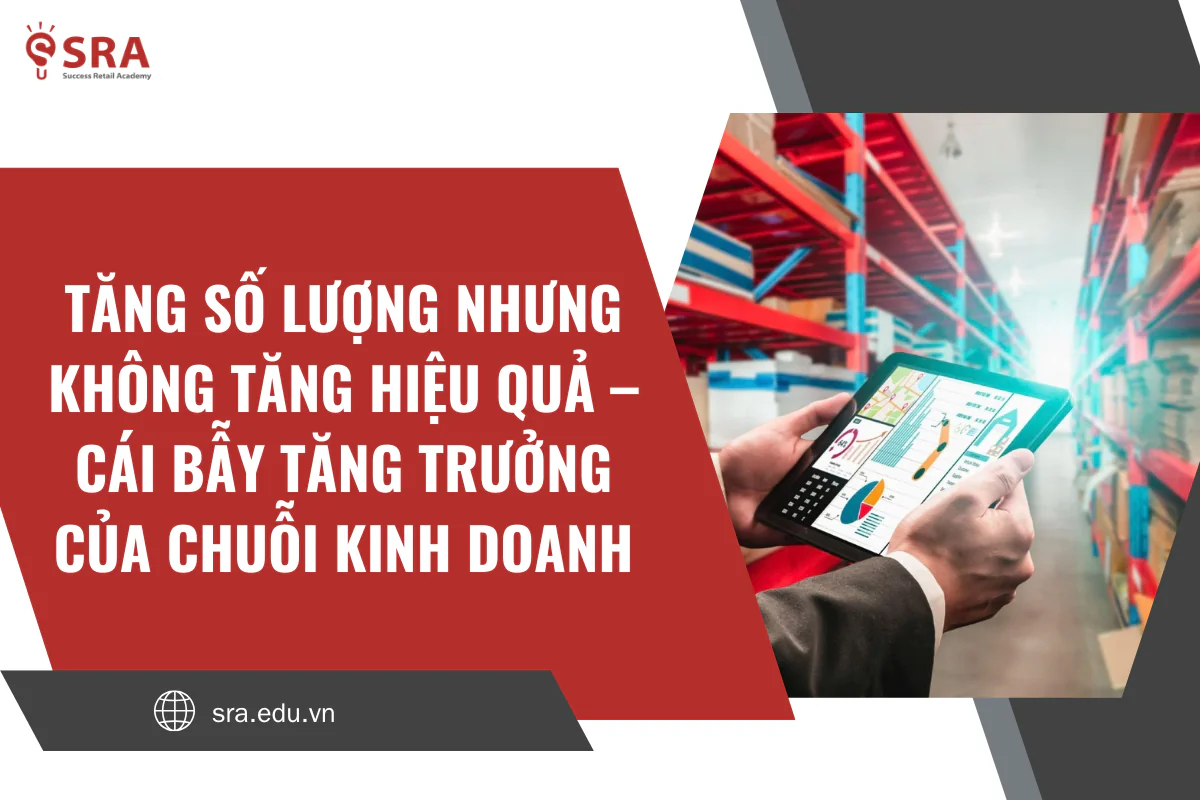 Tăng số lượng nhưng không tăng hiệu quả – Cái bẫy tăng trưởng của chuỗi kinh doanh