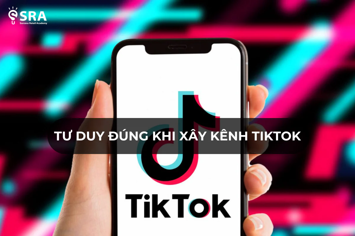 Tư duy đúng khi xây kênh TikTok