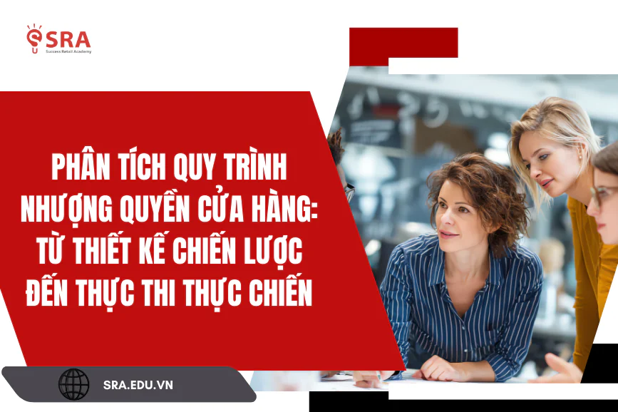 Phân tích quy trình Nhượng quyền cửa hàng: từ thiết kế chiến lược đến thực thi thực chiến