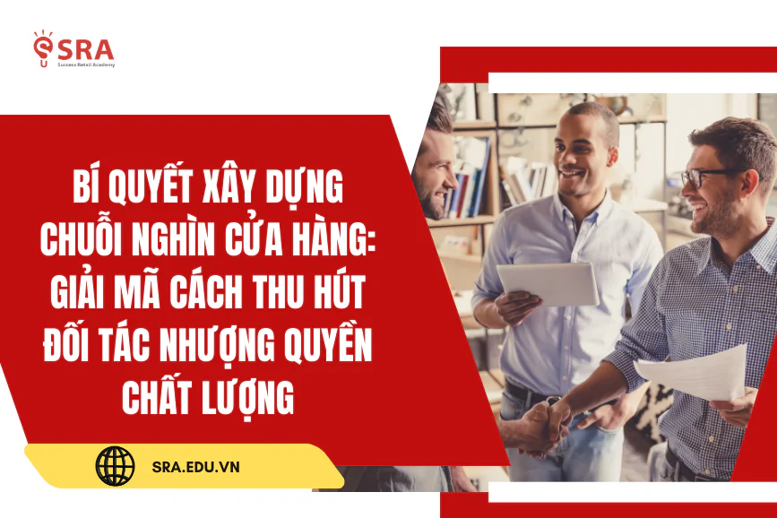Bí quyết xây dựng Chuỗi nghìn cửa hàng: Giải mã cách thu hút đối tác nhượng quyền chất lượng