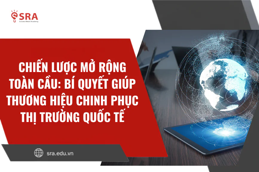 Chiến lược mở rộng toàn cầu: Bí quyết giúp thương hiệu chinh phục thị trường quốc tế