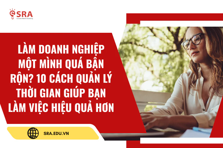 Làm doanh nghiệp một mình quá bận rộn? 10 cách quản lý thời gian giúp bạn làm việc hiệu quả hơn