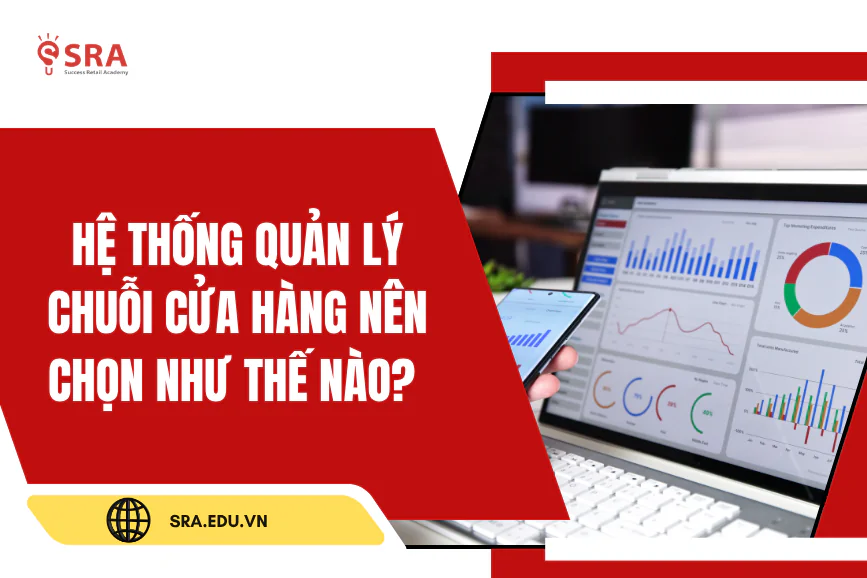 Hệ thống quản lý chuỗi cửa hàng nên chọn như thế nào? Thiếu 1 trong 5 tính năng này thì rất khó vận hành hiệu quả!