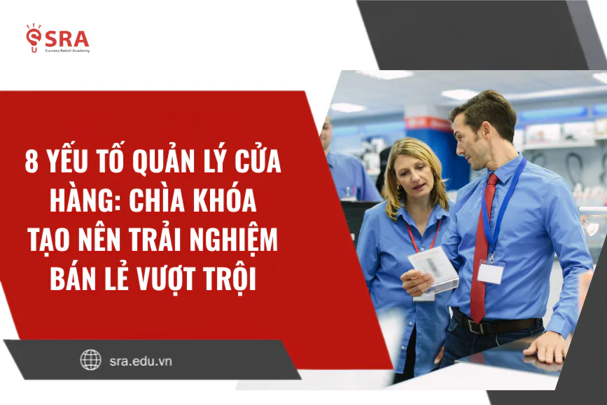 8 yếu tố cốt lõi trong quản lý cửa hàng: Chìa khóa tạo nên trải nghiệm bán lẻ vượt trội