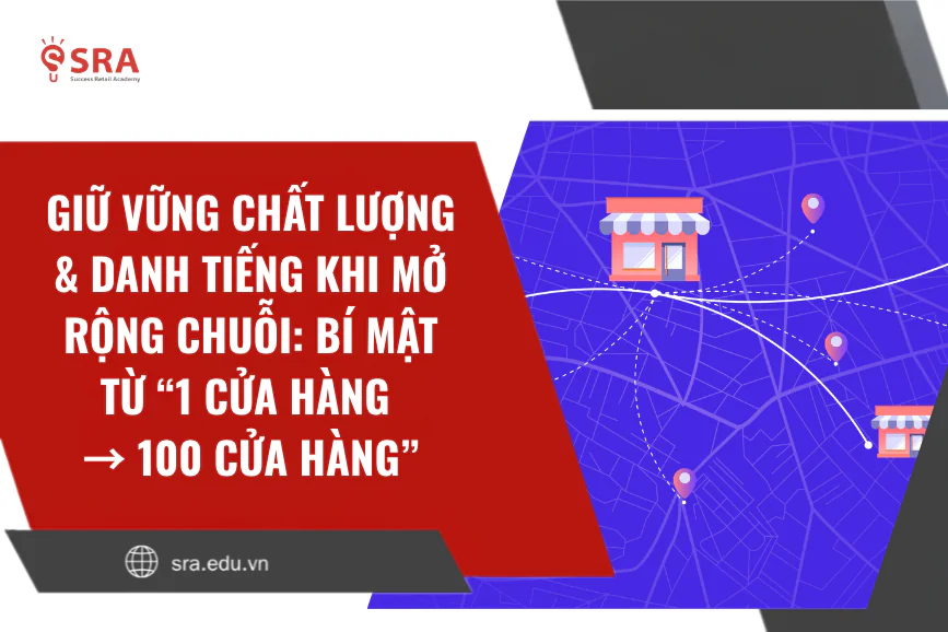 Giữ vững chất lượng & danh tiếng khi mở rộng chuỗi: Bí mật từ “1 cửa hàng → 100 cửa hàng”