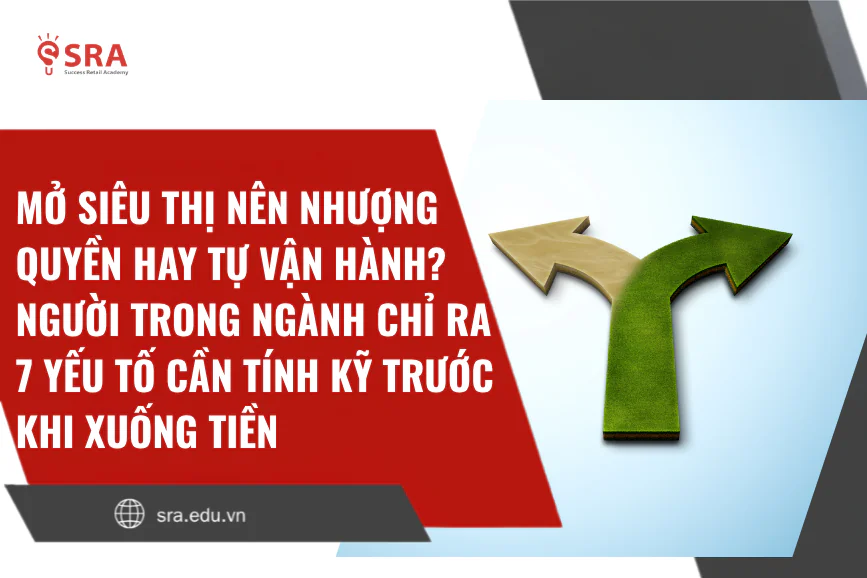 Mở siêu thị nên nhượng quyền hay tự vận hành? Người trong ngành chỉ ra 7 yếu tố cần tính kỹ trước khi xuống tiền