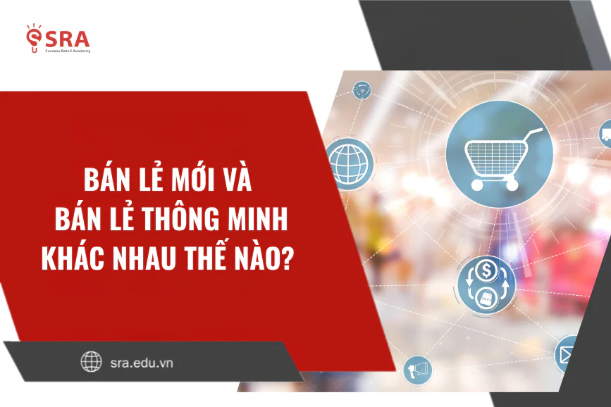 Bán lẻ mới và bán lẻ thông minh khác nhau thế nào? Góc nhìn dễ hiểu cho doanh nghiệp