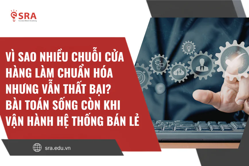 Vì sao nhiều chuỗi cửa hàng làm chuẩn hóa nhưng vẫn thất bại? Bài toán sống còn khi vận hành hệ thống bán lẻ