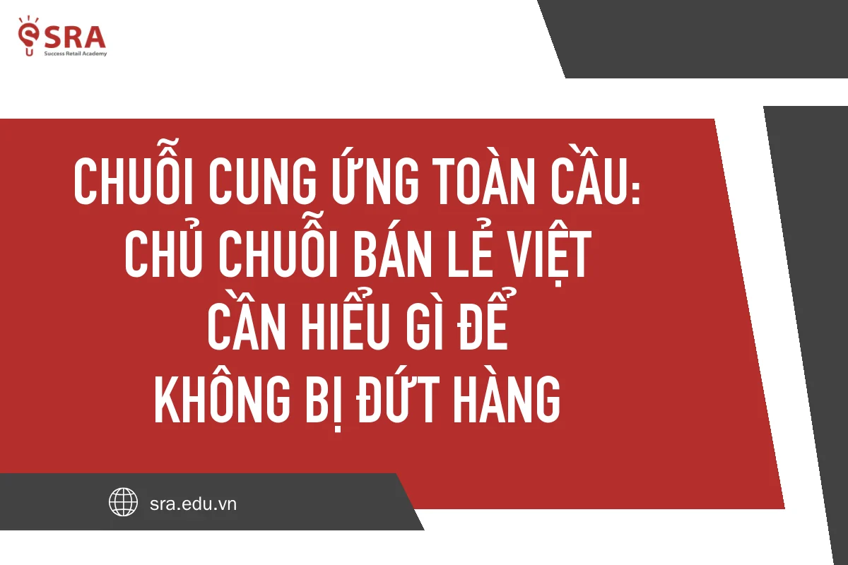 Chuỗi cung ứng toàn cầu: chủ chuỗi bán lẻ Việt cần hiểu gì để không bị đứt hàng